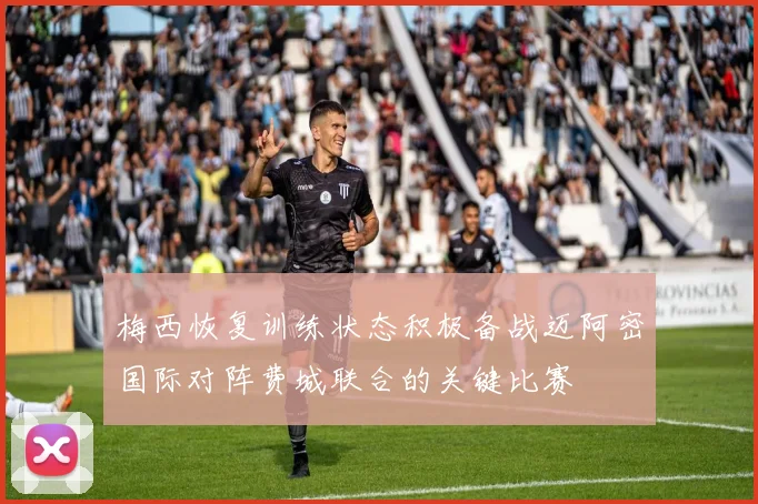 梅西恢复训练状态积极备战迈阿密国际对阵费城联合的关键比赛