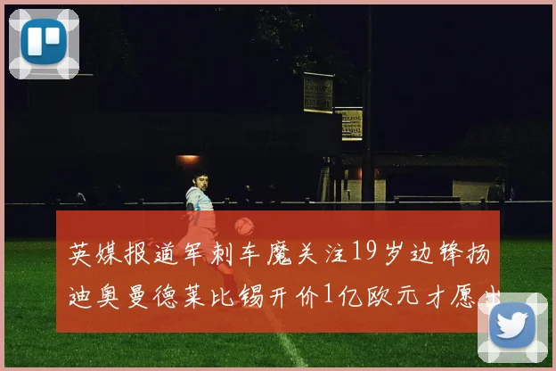 英媒报道军刺车魔关注19岁边锋扬迪奥曼德莱比锡开价1亿欧元才愿出售