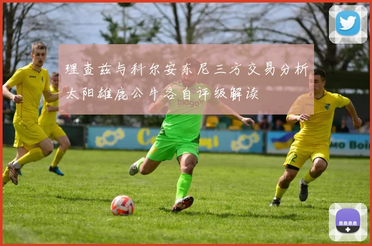 理查兹与科尔安东尼三方交易分析太阳雄鹿公牛各自评级解读