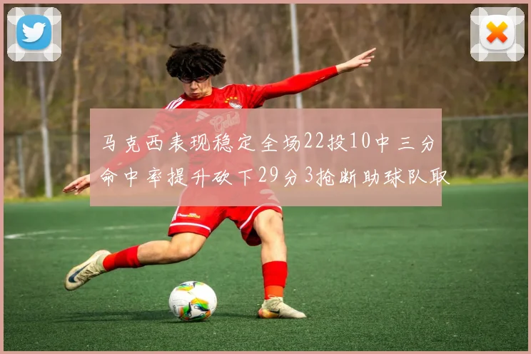 马克西表现稳定全场22投10中三分命中率提升砍下29分3抢断助球队取胜
