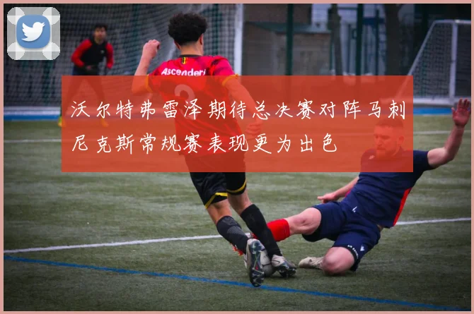 沃尔特弗雷泽期待总决赛对阵马刺尼克斯常规赛表现更为出色