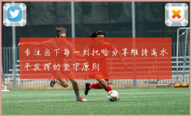 专注当下每一刻托哈分享维持高水平发挥的坚守原则