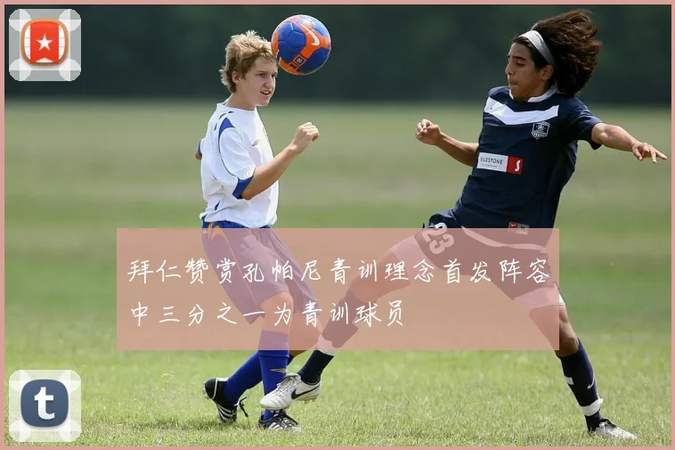 拜仁赞赏孔帕尼青训理念首发阵容中三分之一为青训球员