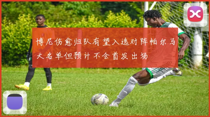 博尼伤愈归队有望入选对阵帕尔马大名单但预计不会首发出场