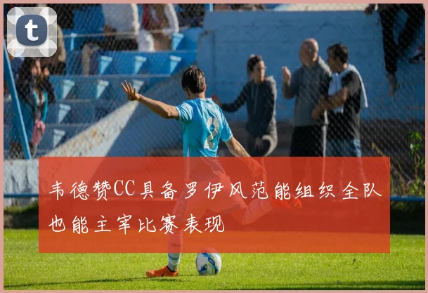 韦德赞CC具备罗伊风范能组织全队也能主宰比赛表现