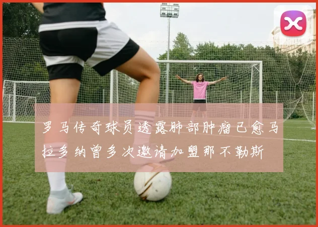 罗马传奇球员透露肺部肿瘤已愈马拉多纳曾多次邀请加盟那不勒斯