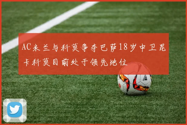 AC米兰与科莫争夺巴萨18岁中卫昆卡科莫目前处于领先地位
