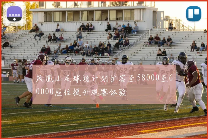 凤凰山足球场计划扩容至58000至60000座位提升观赛体验