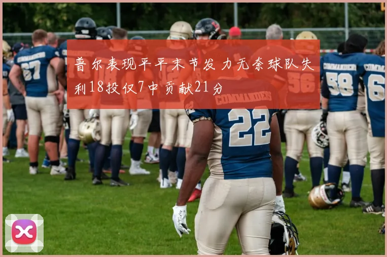 普尔表现平平末节发力无奈球队失利18投仅7中贡献21分