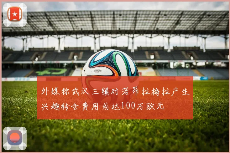 外媒称武汉三镇对若昂拉梅拉产生兴趣转会费用或达100万欧元