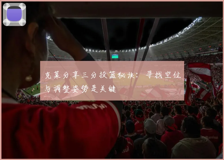克莱分享三分投篮秘诀：寻找空位与调整姿势是关键