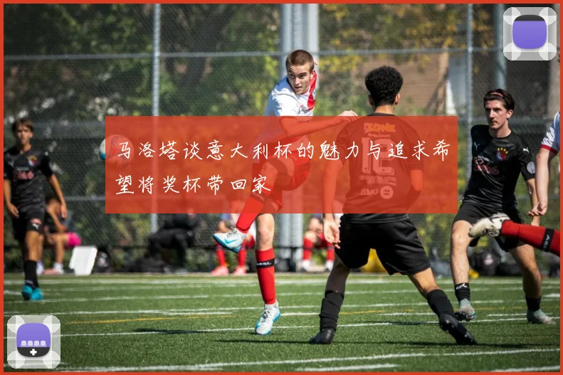 马洛塔谈意大利杯的魅力与追求希望将奖杯带回家