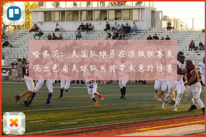 哈弗茨：美国队球员在顶级联赛表现出色南美球队或将带来意外惊喜
