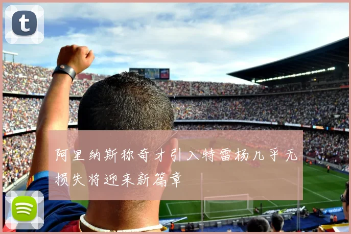 阿里纳斯称奇才引入特雷杨几乎无损失将迎来新篇章