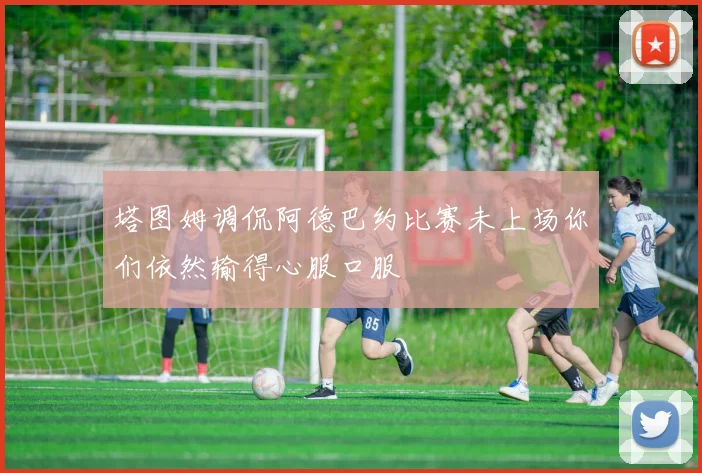 塔图姆调侃阿德巴约比赛未上场你们依然输得心服口服