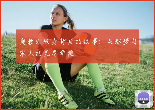 奥赖利纹身背后的故事：足球梦与家人的无尽牵挂