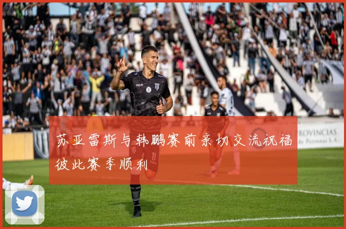 苏亚雷斯与韩鹏赛前亲切交流祝福彼此赛季顺利